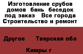 Изготовление срубов домов, бань, беседок под заказ - Все города Строительство и ремонт » Другое   . Тверская обл.,Кимры г.